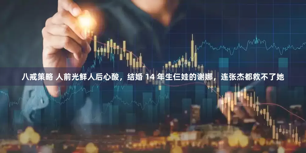 八戒策略 人前光鲜人后心酸，结婚 14 年生仨娃的谢娜，连张杰都救不了她