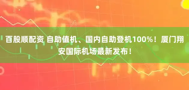 百股顺配资 自助值机、国内自助登机100%！厦门翔安国际机场最新发布！