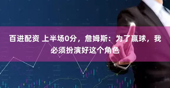 百进配资 上半场0分，詹姆斯：为了赢球，我必须扮演好这个角色