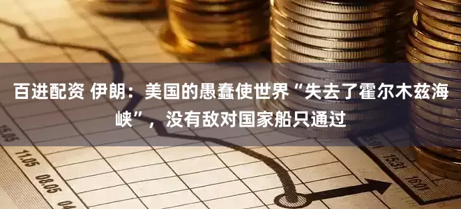 百进配资 伊朗：美国的愚蠢使世界“失去了霍尔木兹海峡”，没有敌对国家船只通过