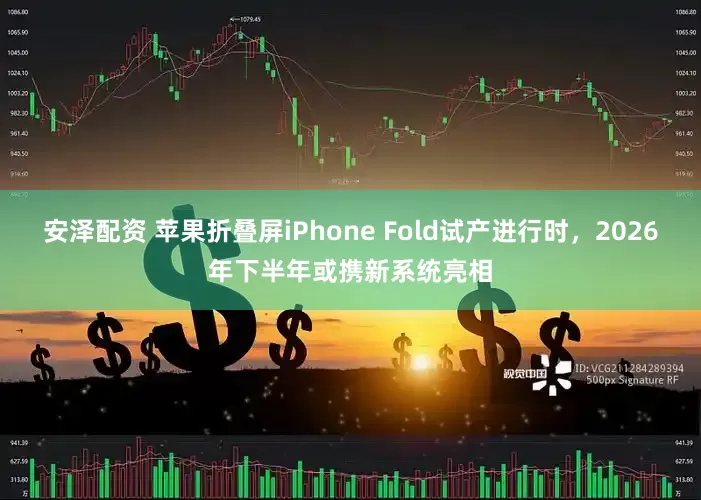 安泽配资 苹果折叠屏iPhone Fold试产进行时,2026年下半年或携新系统亮相