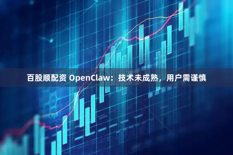 百股顺配资 OpenClaw:技术未成熟,用户需谨慎