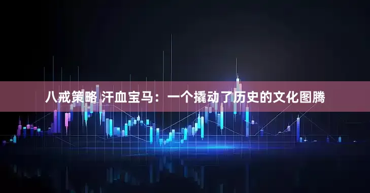 八戒策略 汗血宝马：一个撬动了历史的文化图腾