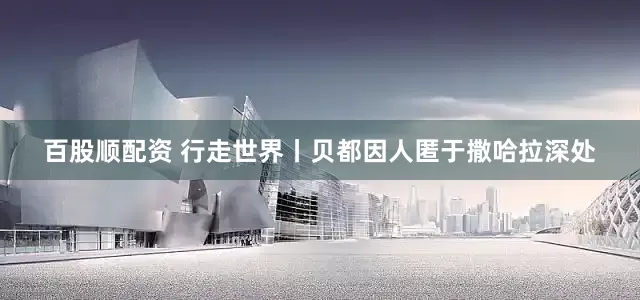 百股顺配资 行走世界丨贝都因人匿于撒哈拉深处