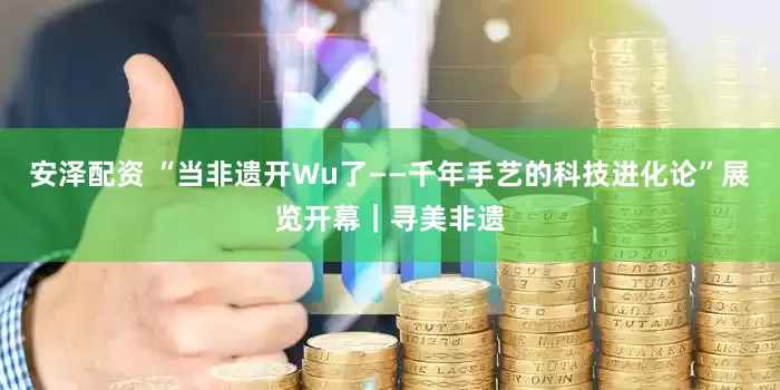 安泽配资 “当非遗开Wu了——千年手艺的科技进化论”展览开幕｜寻美非遗