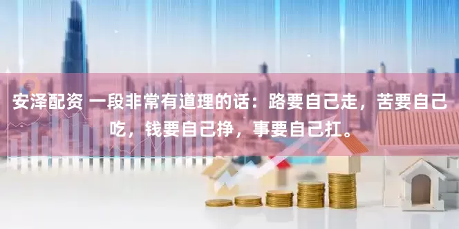 安泽配资 一段非常有道理的话：路要自己走，苦要自己吃，钱要自己挣，事要自己扛。