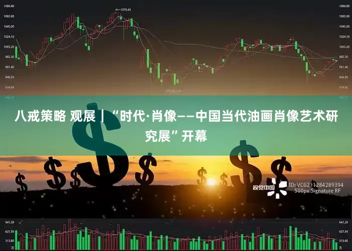 八戒策略 观展|“时代·肖像——中国当代油画肖像艺术研究展”开幕