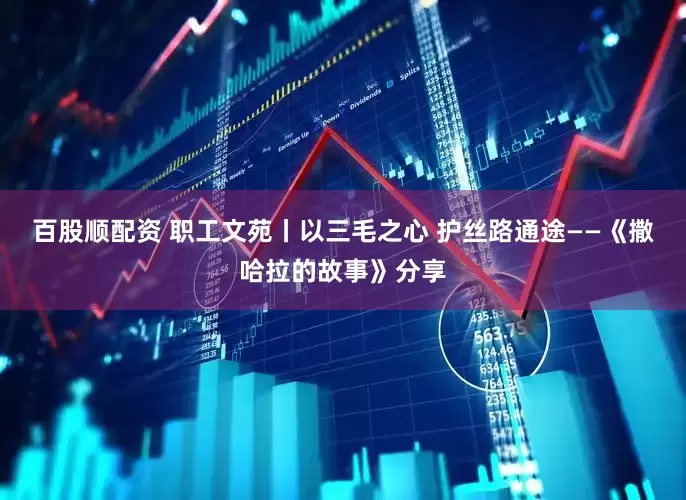 百股顺配资 职工文苑丨以三毛之心 护丝路通途——《撒哈拉的故事》分享