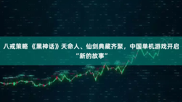 八戒策略 《黑神话》天命人、仙剑典藏齐聚，中国单机游戏开启“新的故事”