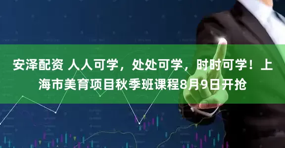 安泽配资 人人可学，处处可学，时时可学！上海市美育项目秋季班课程8月9日开抢