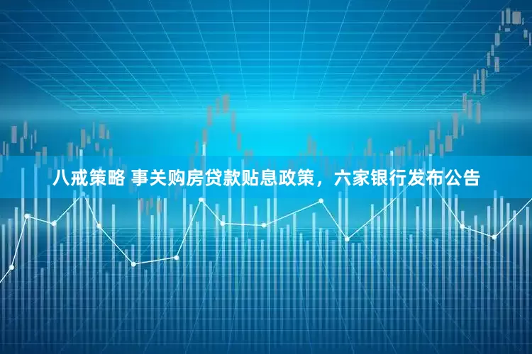 八戒策略 事关购房贷款贴息政策，六家银行发布公告