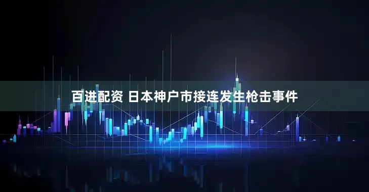 百进配资 日本神户市接连发生枪击事件